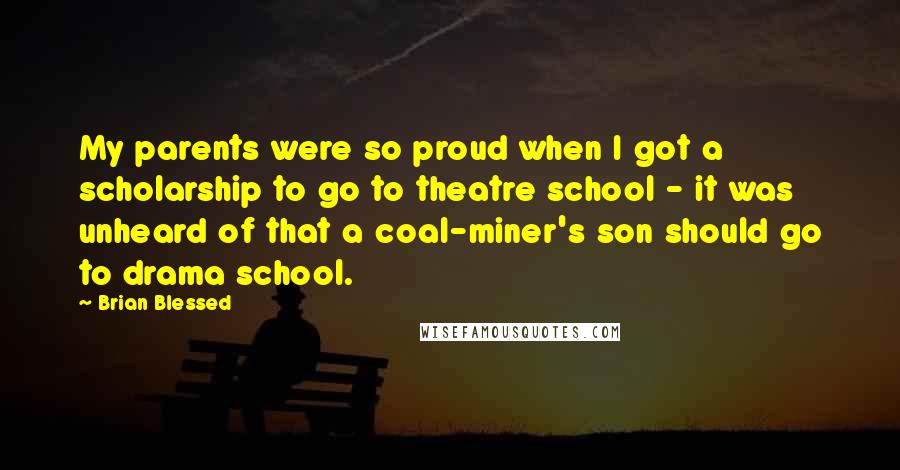 Brian Blessed Quotes: My parents were so proud when I got a scholarship to go to theatre school - it was unheard of that a coal-miner's son should go to drama school.