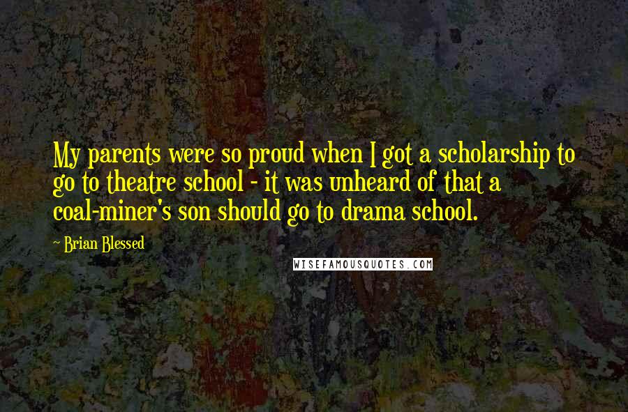 Brian Blessed Quotes: My parents were so proud when I got a scholarship to go to theatre school - it was unheard of that a coal-miner's son should go to drama school.