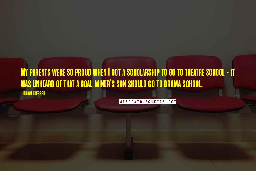 Brian Blessed Quotes: My parents were so proud when I got a scholarship to go to theatre school - it was unheard of that a coal-miner's son should go to drama school.