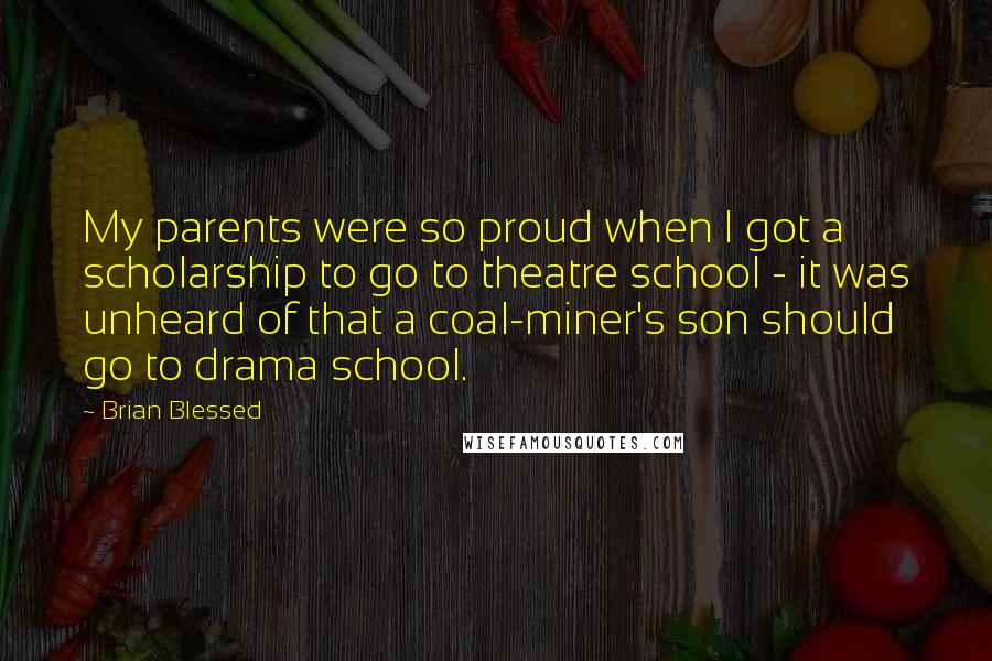 Brian Blessed Quotes: My parents were so proud when I got a scholarship to go to theatre school - it was unheard of that a coal-miner's son should go to drama school.