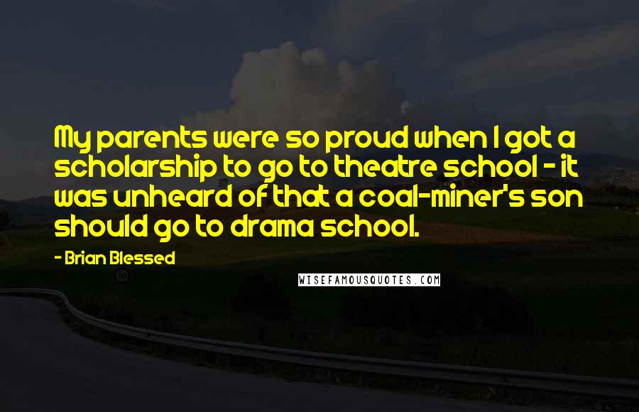 Brian Blessed Quotes: My parents were so proud when I got a scholarship to go to theatre school - it was unheard of that a coal-miner's son should go to drama school.