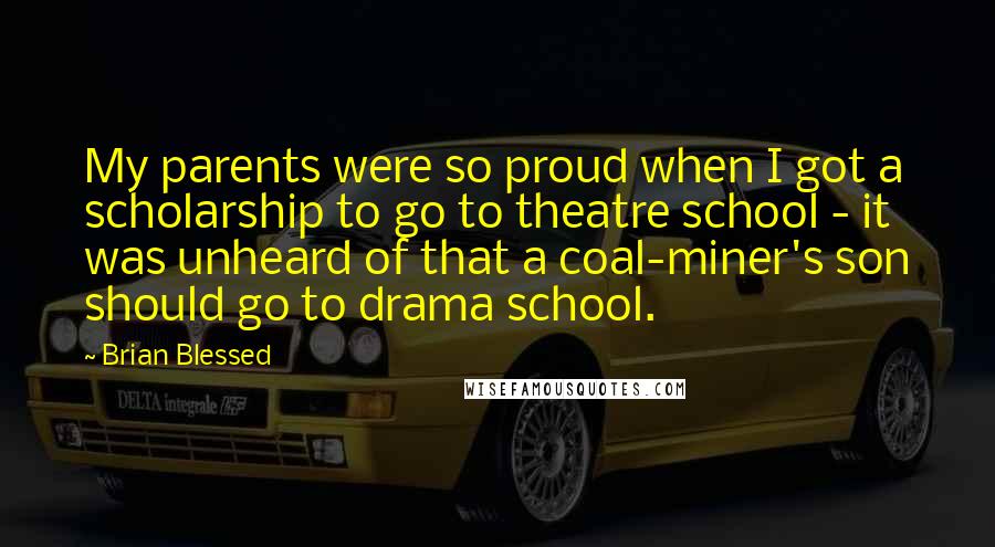 Brian Blessed Quotes: My parents were so proud when I got a scholarship to go to theatre school - it was unheard of that a coal-miner's son should go to drama school.