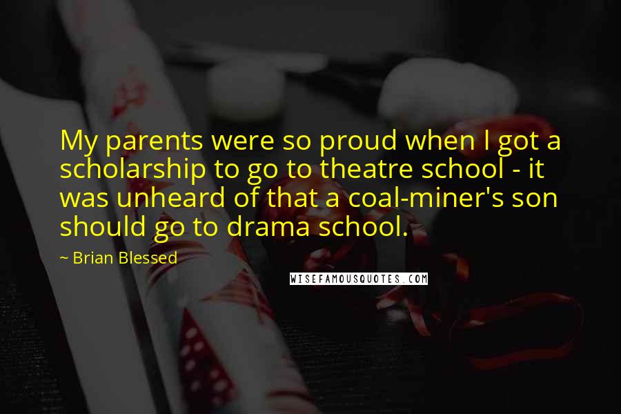 Brian Blessed Quotes: My parents were so proud when I got a scholarship to go to theatre school - it was unheard of that a coal-miner's son should go to drama school.