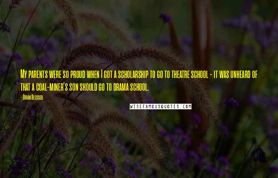 Brian Blessed Quotes: My parents were so proud when I got a scholarship to go to theatre school - it was unheard of that a coal-miner's son should go to drama school.