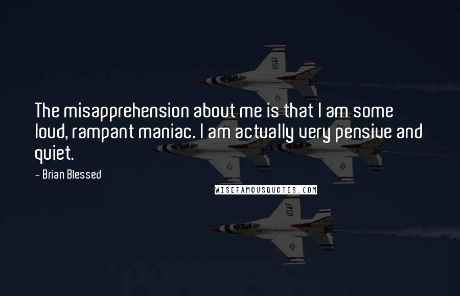 Brian Blessed Quotes: The misapprehension about me is that I am some loud, rampant maniac. I am actually very pensive and quiet.