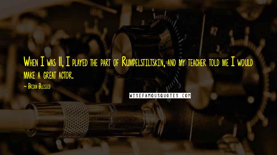 Brian Blessed Quotes: When I was 11, I played the part of Rumpelstiltskin, and my teacher told me I would make a great actor.