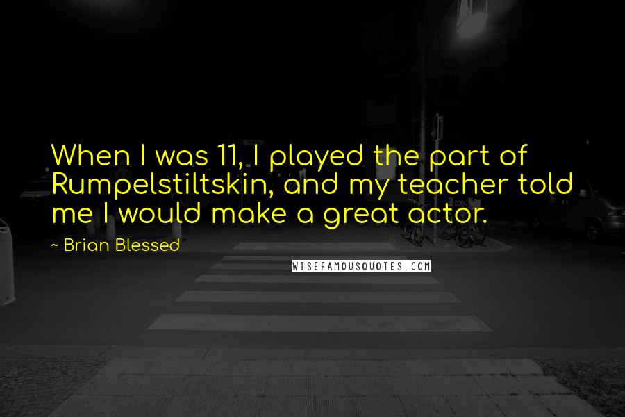 Brian Blessed Quotes: When I was 11, I played the part of Rumpelstiltskin, and my teacher told me I would make a great actor.