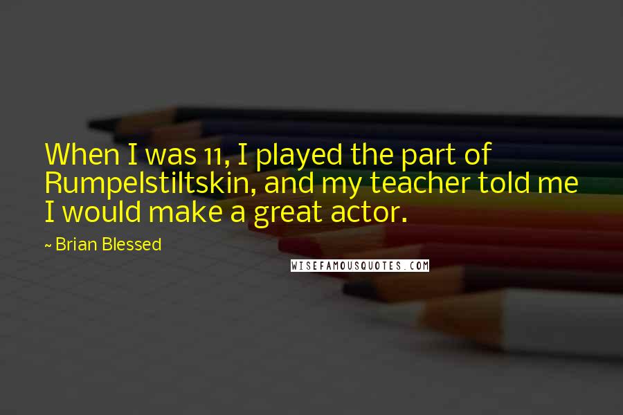 Brian Blessed Quotes: When I was 11, I played the part of Rumpelstiltskin, and my teacher told me I would make a great actor.