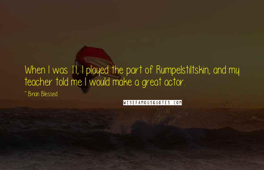 Brian Blessed Quotes: When I was 11, I played the part of Rumpelstiltskin, and my teacher told me I would make a great actor.