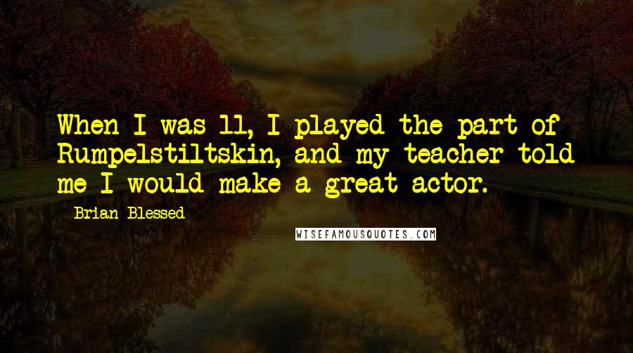 Brian Blessed Quotes: When I was 11, I played the part of Rumpelstiltskin, and my teacher told me I would make a great actor.