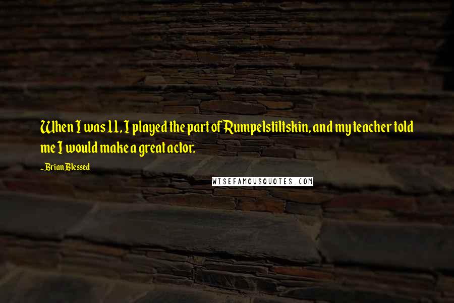 Brian Blessed Quotes: When I was 11, I played the part of Rumpelstiltskin, and my teacher told me I would make a great actor.