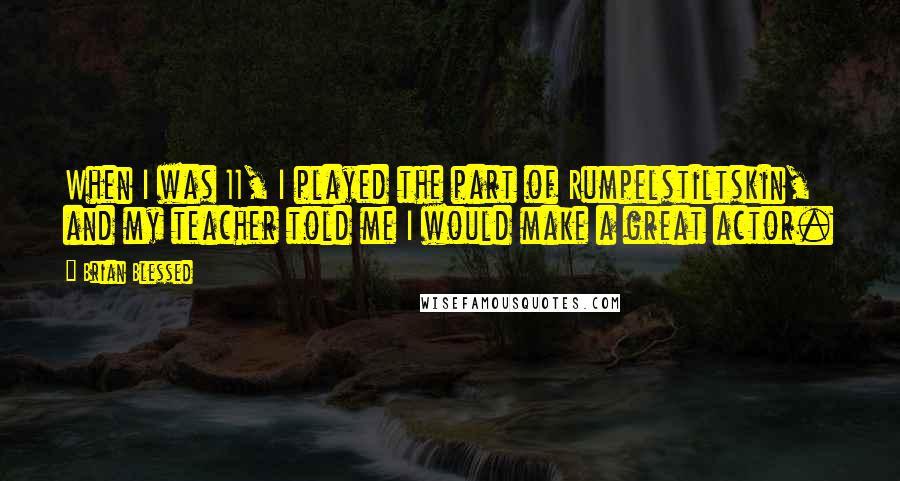 Brian Blessed Quotes: When I was 11, I played the part of Rumpelstiltskin, and my teacher told me I would make a great actor.