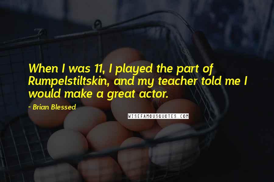 Brian Blessed Quotes: When I was 11, I played the part of Rumpelstiltskin, and my teacher told me I would make a great actor.