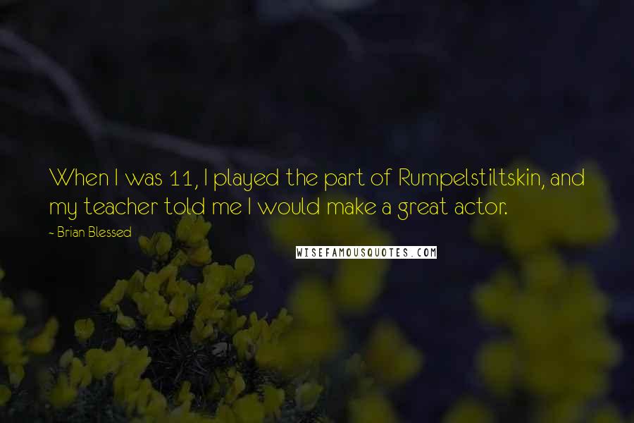 Brian Blessed Quotes: When I was 11, I played the part of Rumpelstiltskin, and my teacher told me I would make a great actor.