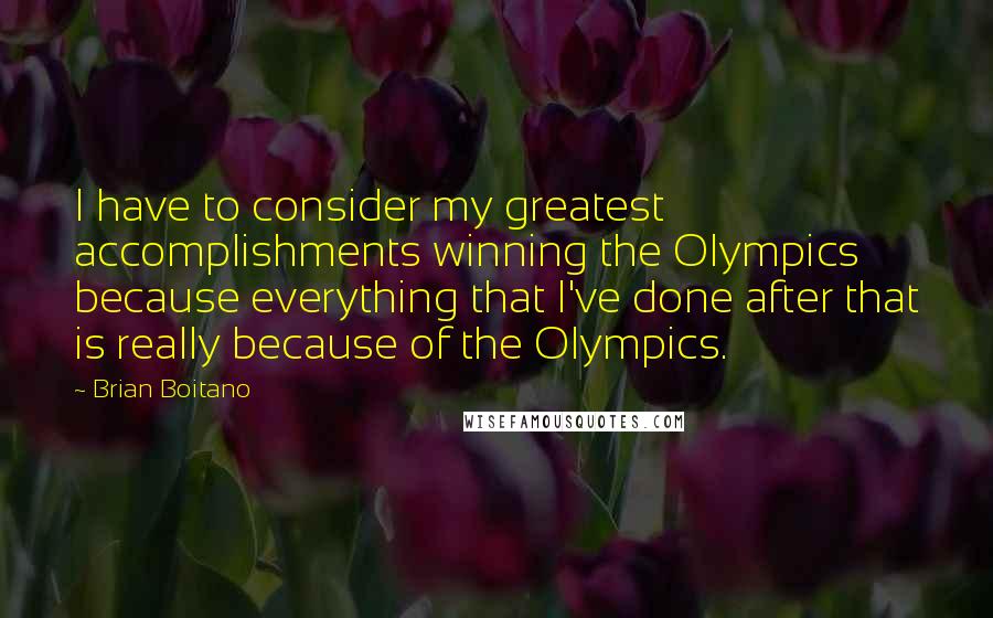 Brian Boitano Quotes: I have to consider my greatest accomplishments winning the Olympics because everything that I've done after that is really because of the Olympics.