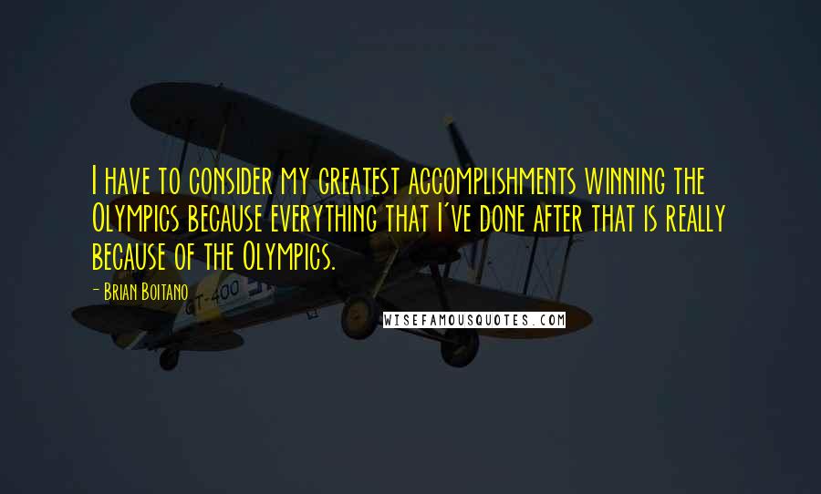 Brian Boitano Quotes: I have to consider my greatest accomplishments winning the Olympics because everything that I've done after that is really because of the Olympics.