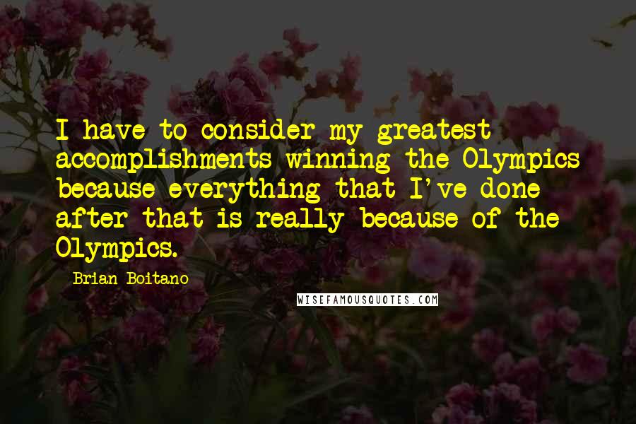 Brian Boitano Quotes: I have to consider my greatest accomplishments winning the Olympics because everything that I've done after that is really because of the Olympics.