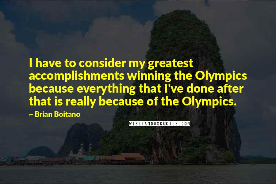 Brian Boitano Quotes: I have to consider my greatest accomplishments winning the Olympics because everything that I've done after that is really because of the Olympics.