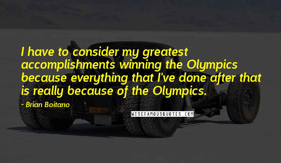 Brian Boitano Quotes: I have to consider my greatest accomplishments winning the Olympics because everything that I've done after that is really because of the Olympics.