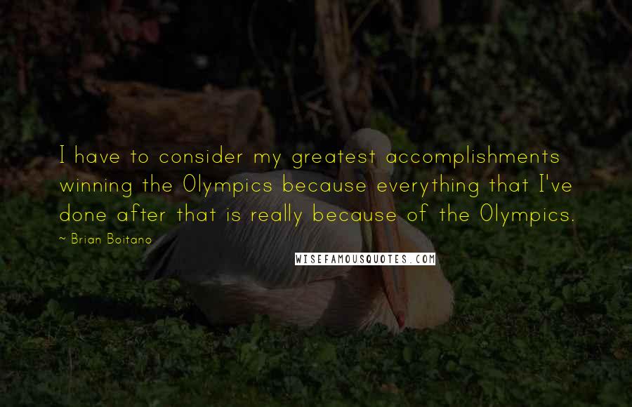 Brian Boitano Quotes: I have to consider my greatest accomplishments winning the Olympics because everything that I've done after that is really because of the Olympics.