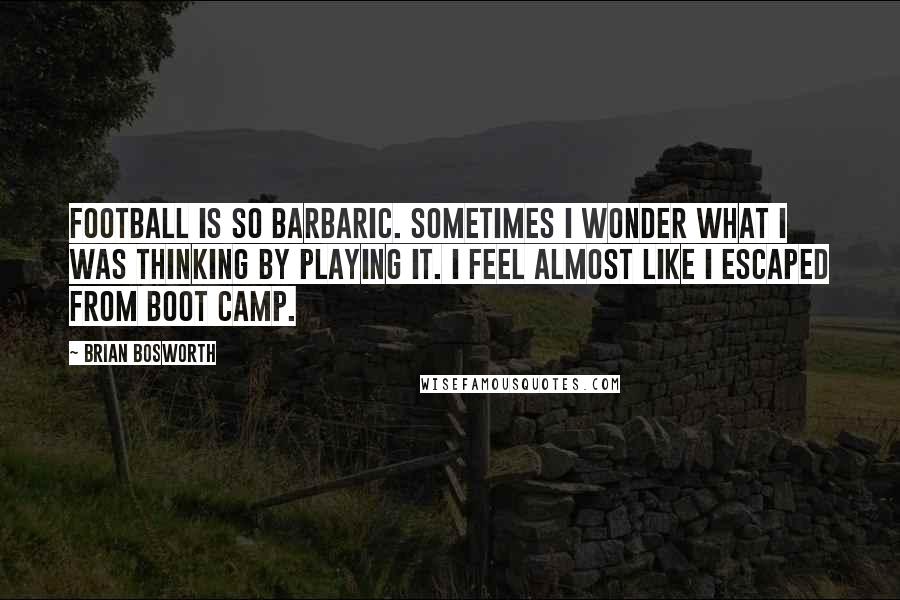 Brian Bosworth Quotes: Football is so barbaric. Sometimes I wonder what I was thinking by playing it. I feel almost like I escaped from boot camp.