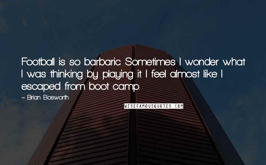 Brian Bosworth Quotes: Football is so barbaric. Sometimes I wonder what I was thinking by playing it. I feel almost like I escaped from boot camp.