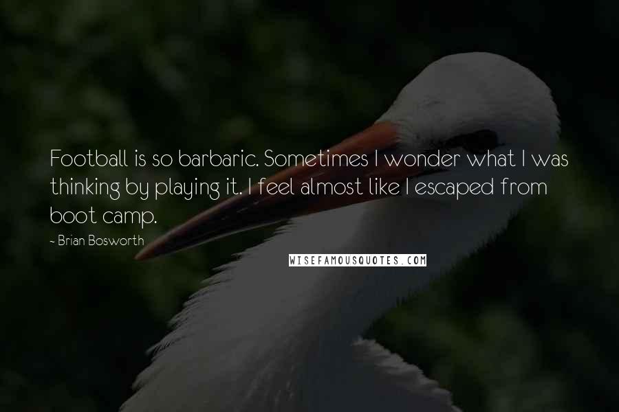 Brian Bosworth Quotes: Football is so barbaric. Sometimes I wonder what I was thinking by playing it. I feel almost like I escaped from boot camp.