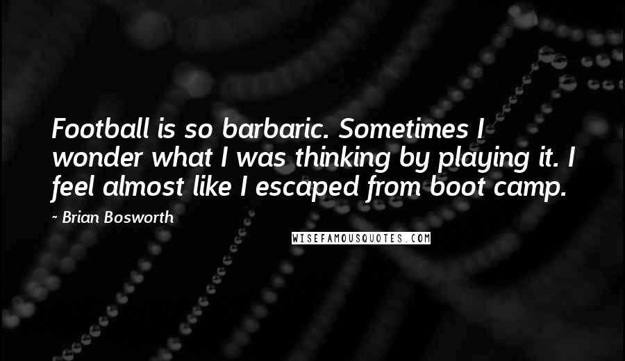 Brian Bosworth Quotes: Football is so barbaric. Sometimes I wonder what I was thinking by playing it. I feel almost like I escaped from boot camp.