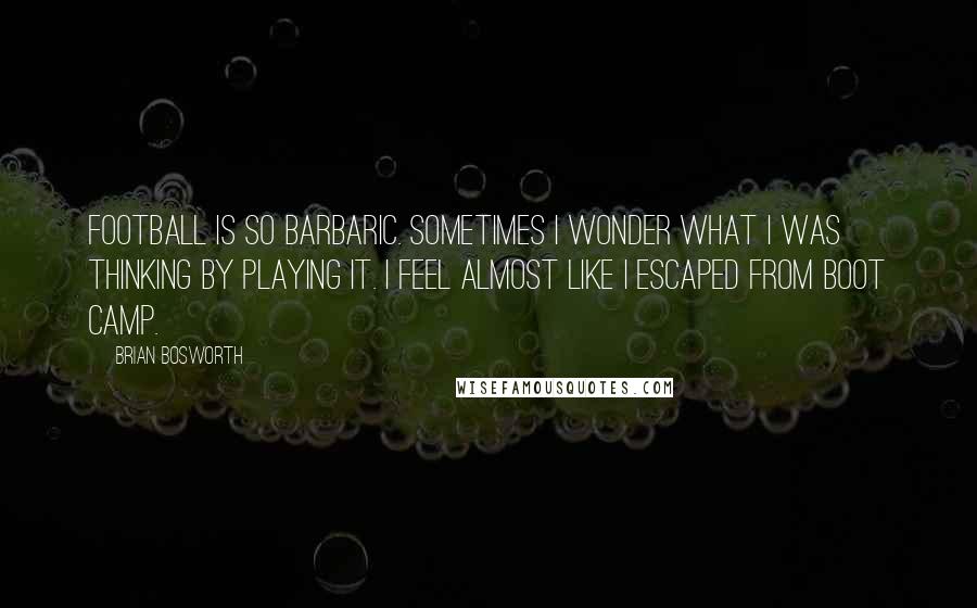 Brian Bosworth Quotes: Football is so barbaric. Sometimes I wonder what I was thinking by playing it. I feel almost like I escaped from boot camp.