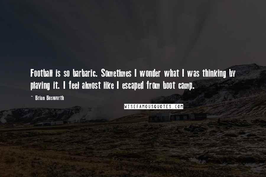 Brian Bosworth Quotes: Football is so barbaric. Sometimes I wonder what I was thinking by playing it. I feel almost like I escaped from boot camp.