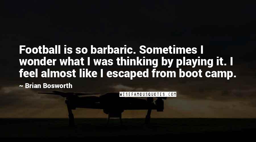 Brian Bosworth Quotes: Football is so barbaric. Sometimes I wonder what I was thinking by playing it. I feel almost like I escaped from boot camp.