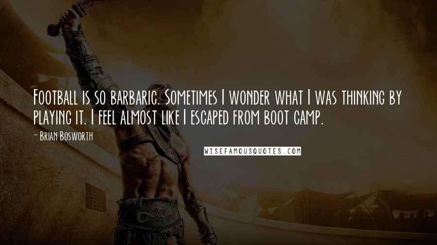 Brian Bosworth Quotes: Football is so barbaric. Sometimes I wonder what I was thinking by playing it. I feel almost like I escaped from boot camp.