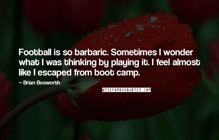 Brian Bosworth Quotes: Football is so barbaric. Sometimes I wonder what I was thinking by playing it. I feel almost like I escaped from boot camp.