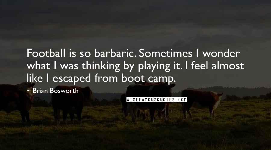 Brian Bosworth Quotes: Football is so barbaric. Sometimes I wonder what I was thinking by playing it. I feel almost like I escaped from boot camp.