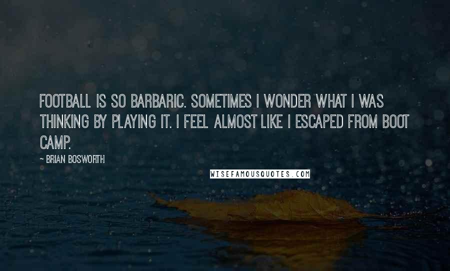 Brian Bosworth Quotes: Football is so barbaric. Sometimes I wonder what I was thinking by playing it. I feel almost like I escaped from boot camp.