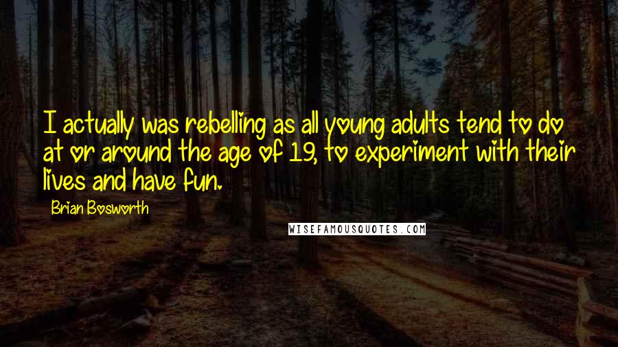 Brian Bosworth Quotes: I actually was rebelling as all young adults tend to do at or around the age of 19, to experiment with their lives and have fun.