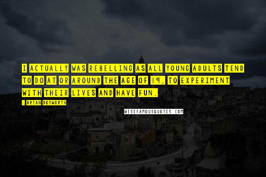 Brian Bosworth Quotes: I actually was rebelling as all young adults tend to do at or around the age of 19, to experiment with their lives and have fun.