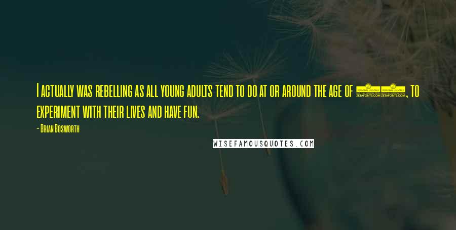 Brian Bosworth Quotes: I actually was rebelling as all young adults tend to do at or around the age of 19, to experiment with their lives and have fun.