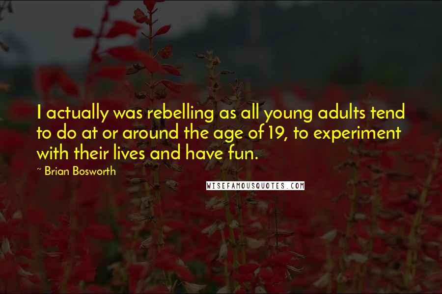 Brian Bosworth Quotes: I actually was rebelling as all young adults tend to do at or around the age of 19, to experiment with their lives and have fun.