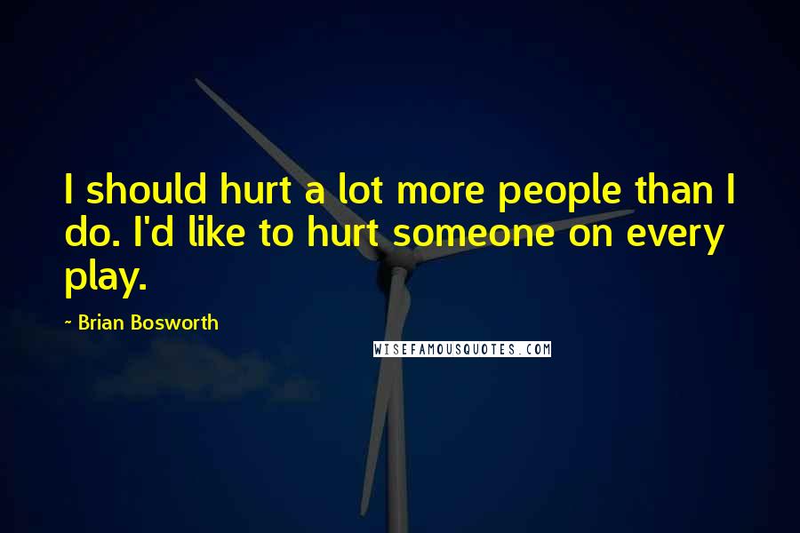 Brian Bosworth Quotes: I should hurt a lot more people than I do. I'd like to hurt someone on every play.