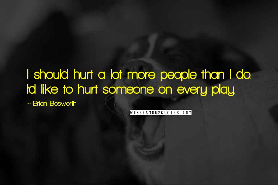 Brian Bosworth Quotes: I should hurt a lot more people than I do. I'd like to hurt someone on every play.