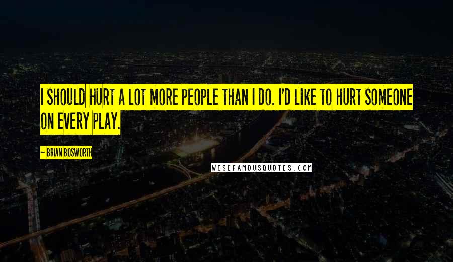 Brian Bosworth Quotes: I should hurt a lot more people than I do. I'd like to hurt someone on every play.