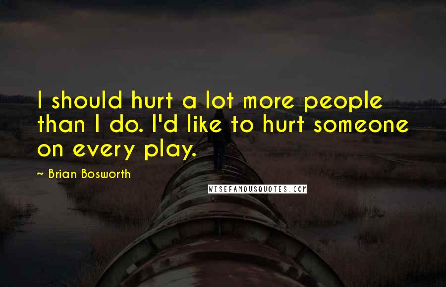 Brian Bosworth Quotes: I should hurt a lot more people than I do. I'd like to hurt someone on every play.