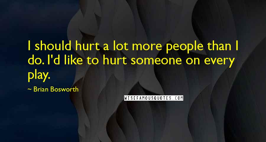 Brian Bosworth Quotes: I should hurt a lot more people than I do. I'd like to hurt someone on every play.