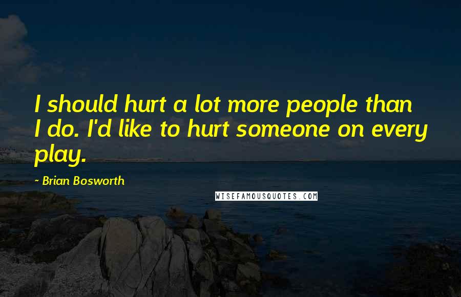 Brian Bosworth Quotes: I should hurt a lot more people than I do. I'd like to hurt someone on every play.