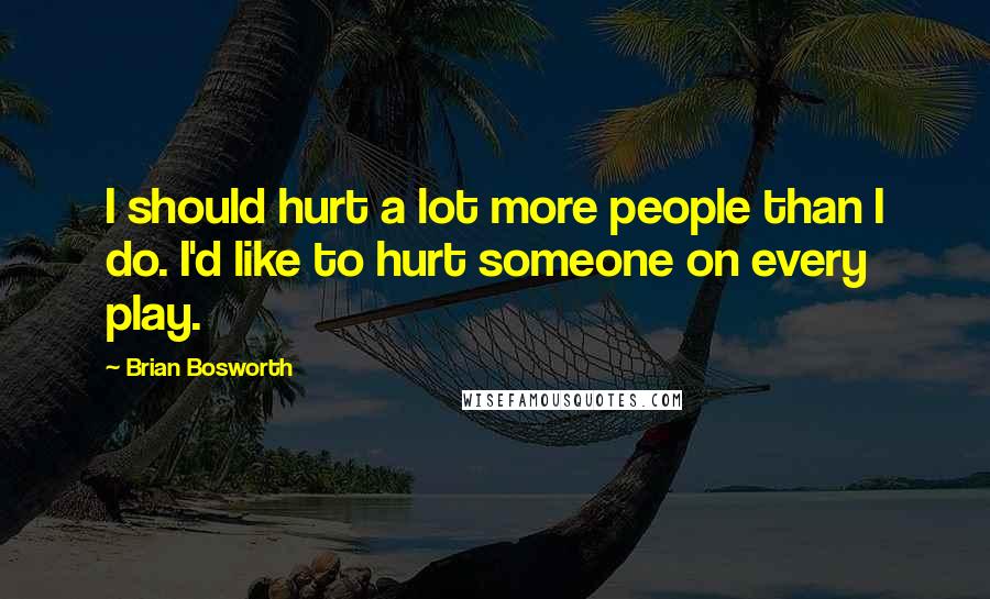 Brian Bosworth Quotes: I should hurt a lot more people than I do. I'd like to hurt someone on every play.