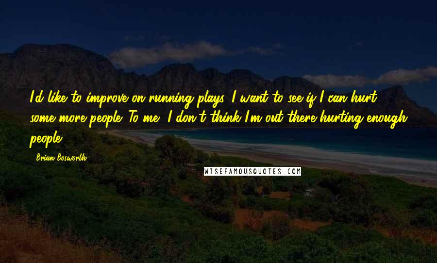 Brian Bosworth Quotes: I'd like to improve on running plays. I want to see if I can hurt some more people. To me, I don't think I'm out there hurting enough people.