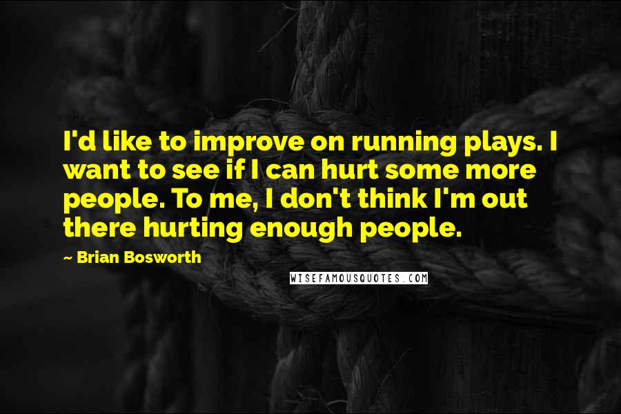 Brian Bosworth Quotes: I'd like to improve on running plays. I want to see if I can hurt some more people. To me, I don't think I'm out there hurting enough people.