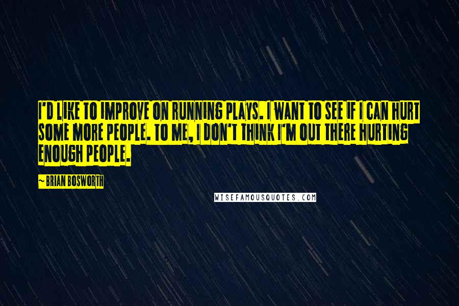 Brian Bosworth Quotes: I'd like to improve on running plays. I want to see if I can hurt some more people. To me, I don't think I'm out there hurting enough people.