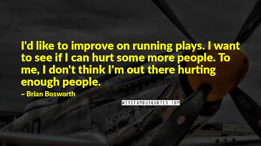 Brian Bosworth Quotes: I'd like to improve on running plays. I want to see if I can hurt some more people. To me, I don't think I'm out there hurting enough people.